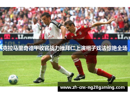 克拉马里奇德甲收官战力挫拜仁上演帽子戏法惊艳全场 克拉马里奇德甲收官战力挫拜仁上演帽子戏法惊艳全场