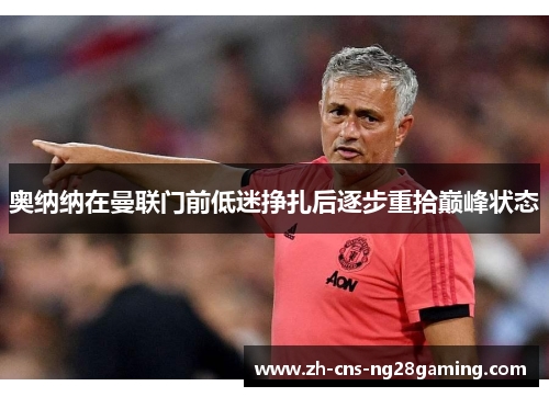 奥纳纳在曼联门前低迷挣扎后逐步重拾巅峰状态