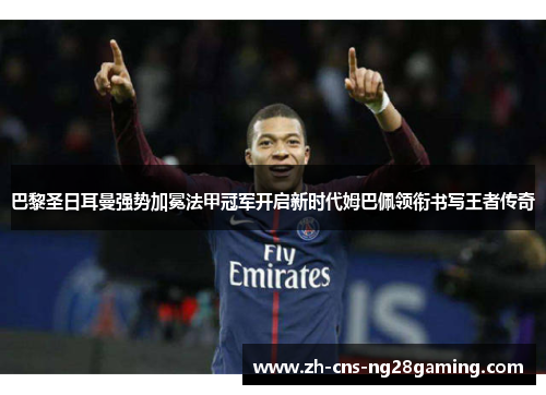 巴黎圣日耳曼强势加冕法甲冠军开启新时代姆巴佩领衔书写王者传奇 巴黎圣日耳曼强势加冕法甲冠军开启新时代姆巴佩领衔书写王者传奇