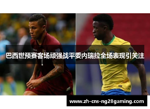 巴西世预赛客场顽强战平委内瑞拉全场表现引关注 巴西世预赛客场顽强战平委内瑞拉全场表现引关注