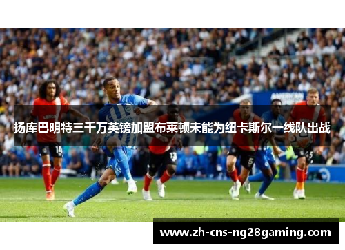 扬库巴明特三千万英镑加盟布莱顿未能为纽卡斯尔一线队出战