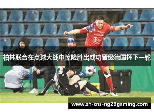 柏林联合在点球大战中惊险胜出成功晋级德国杯下一轮 柏林联合在点球大战中惊险胜出成功晋级德国杯下一轮