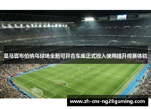 皇马宣布伯纳乌球场全新可开合车库正式投入使用提升观赛体验 皇马宣布伯纳乌球场全新可开合车库正式投入使用提升观赛体验