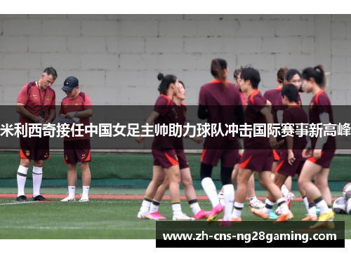 米利西奇接任中国女足主帅助力球队冲击国际赛事新高峰 米利西奇接任中国女足主帅助力球队冲击国际赛事新高峰