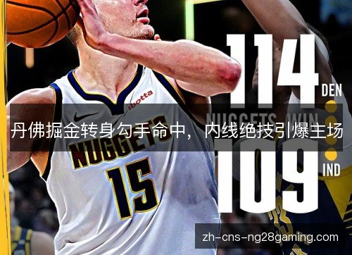 丹佛掘金转身勾手命中,内线绝技引爆主场 丹佛掘金转身勾手命中,内线绝技引爆主场