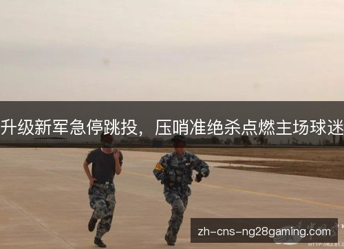 升级新军急停跳投,压哨准绝杀点燃主场球迷 升级新军急停跳投,压哨准绝杀点燃主场球迷