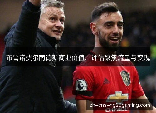 布鲁诺费尔南德斯商业价值，评估聚焦流量与变现