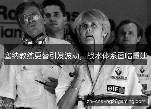 塞纳教练更替引发波动,战术体系面临重建 塞纳教练更替引发波动,战术体系面临重建