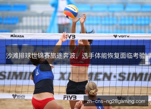 沙滩排球世锦赛旅途奔波,选手体能恢复面临考验 沙滩排球世锦赛旅途奔波,选手体能恢复面临考验