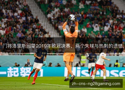 门将洛里斯回望2019年欧冠决赛,两个失球与热刺的遗憾 门将洛里斯回望2019年欧冠决赛,两个失球与热刺的遗憾